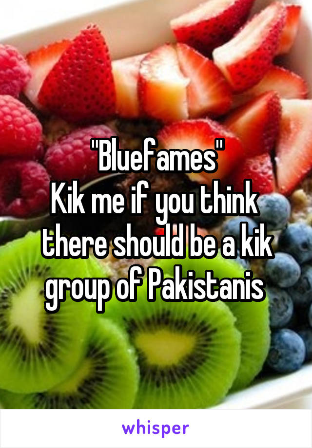 "Bluefames"
Kik me if you think  there should be a kik group of Pakistanis 