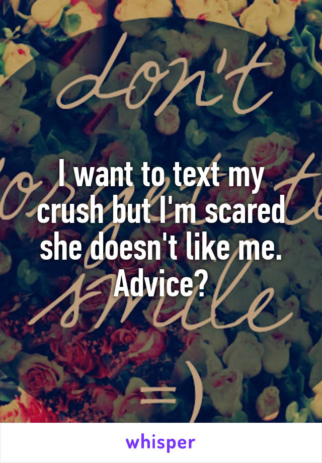 I want to text my crush but I'm scared she doesn't like me. Advice?