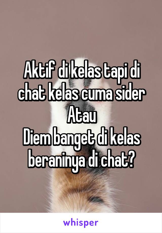 Aktif di kelas tapi di chat kelas cuma sider
Atau
Diem banget di kelas beraninya di chat?