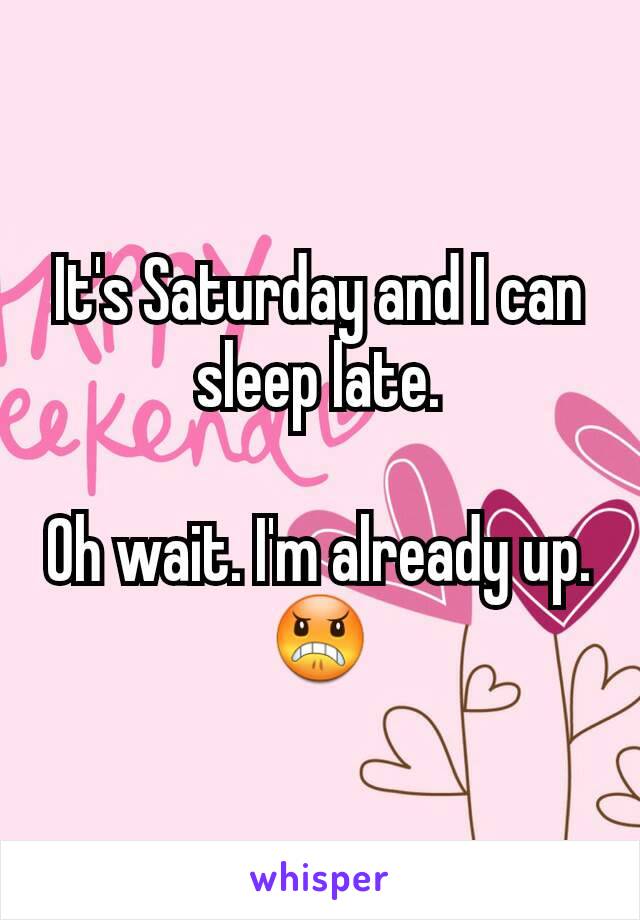 It's Saturday and I can sleep late.

Oh wait. I'm already up. 😠