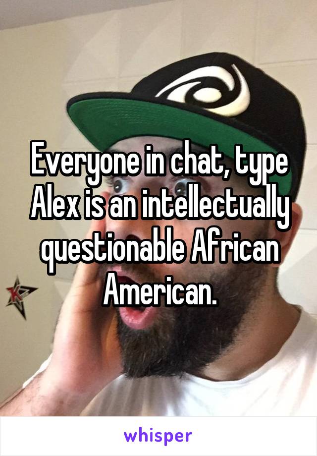 Everyone in chat, type Alex is an intellectually questionable African American.