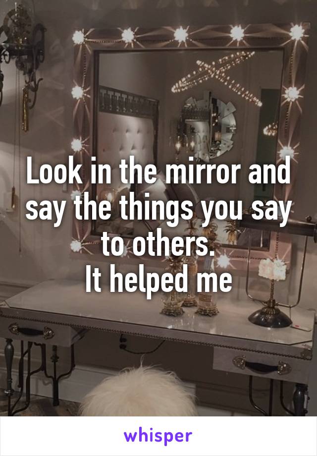 Look in the mirror and say the things you say to others.
It helped me