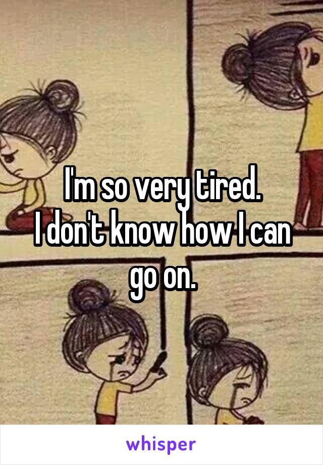 I'm so very tired.
I don't know how I can go on.