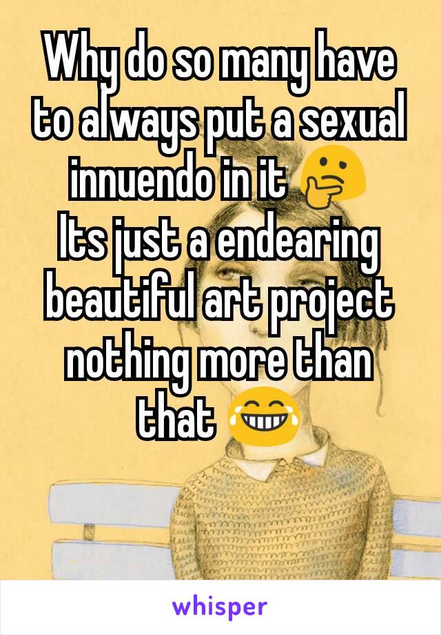 Why do so many have to always put a sexual innuendo in it 🤔
Its just a endearing beautiful art project nothing more than that 😂