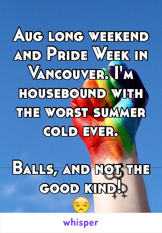 Aug long weekend and Pride Week in Vancouver. I'm housebound with the worst summer cold ever. 

Balls, and not the good kind!
😒