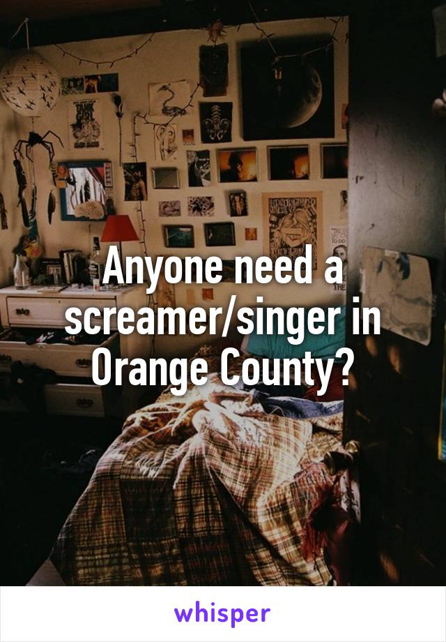 Anyone need a screamer/singer in Orange County?