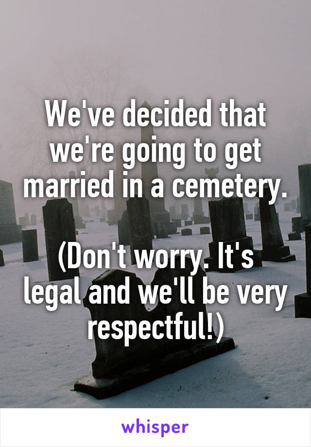 We've decided that we're going to get married in a cemetery. 
(Don't worry. It's legal and we'll be very respectful!)