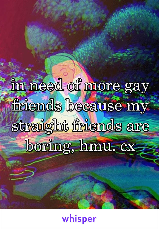 in need of more gay friends because my straight friends are boring, hmu. cx