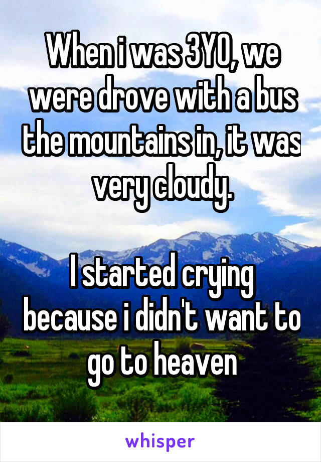 When i was 3YO, we were drove with a bus the mountains in, it was very cloudy.

I started crying because i didn't want to go to heaven
