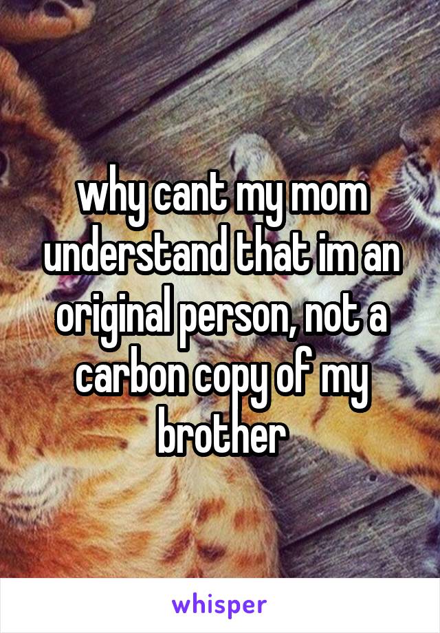 why cant my mom understand that im an original person, not a carbon copy of my brother