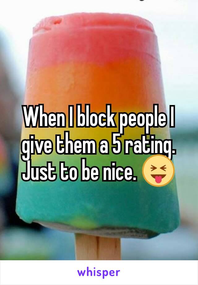 When I block people I give them a 5 rating. Just to be nice. 😝