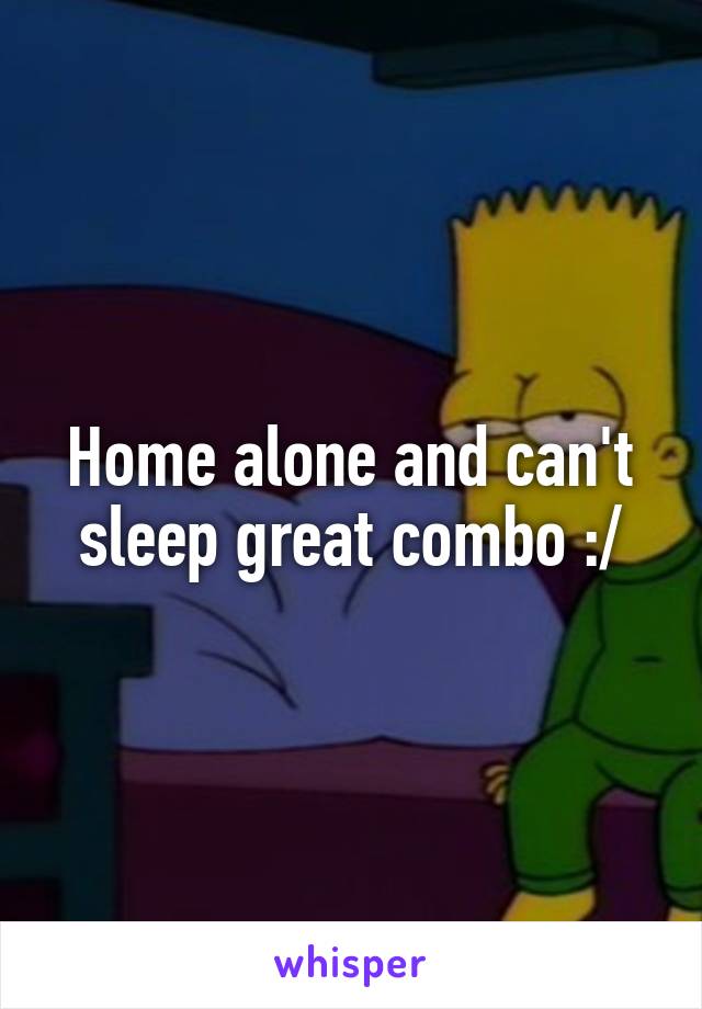 Home alone and can't sleep great combo :/