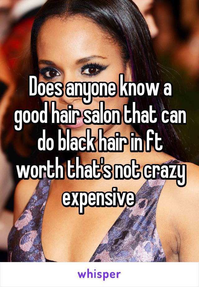 Does anyone know a good hair salon that can do black hair in ft worth that's not crazy expensive 