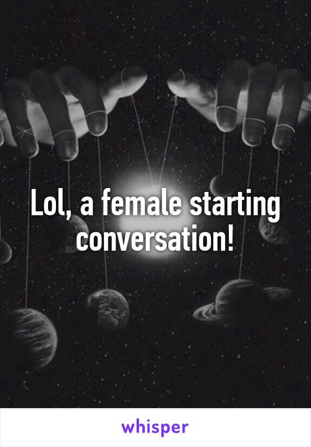 Lol, a female starting conversation!