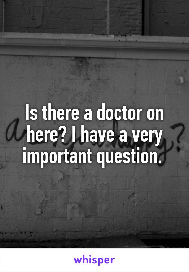 Is there a doctor on here? I have a very important question. 