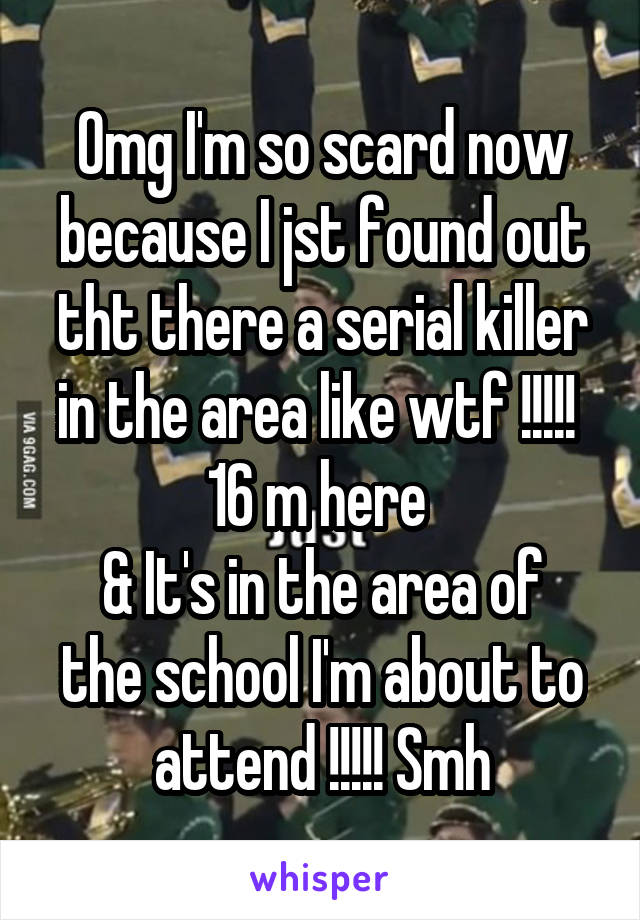 Omg I'm so scard now because I jst found out tht there a serial killer in the area like wtf !!!!! 
16 m here 
& It's in the area of the school I'm about to attend !!!!! Smh