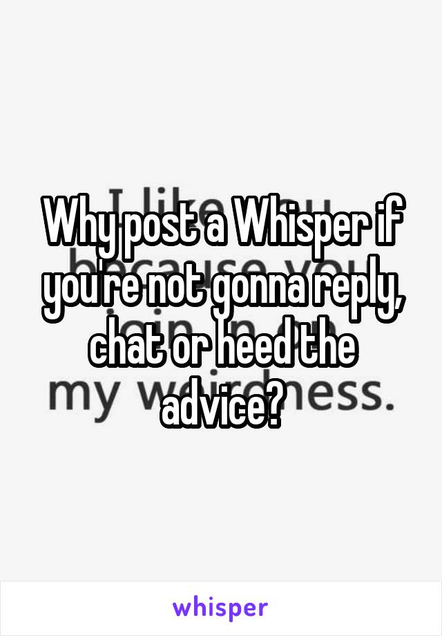 Why post a Whisper if you're not gonna reply, chat or heed the advice?