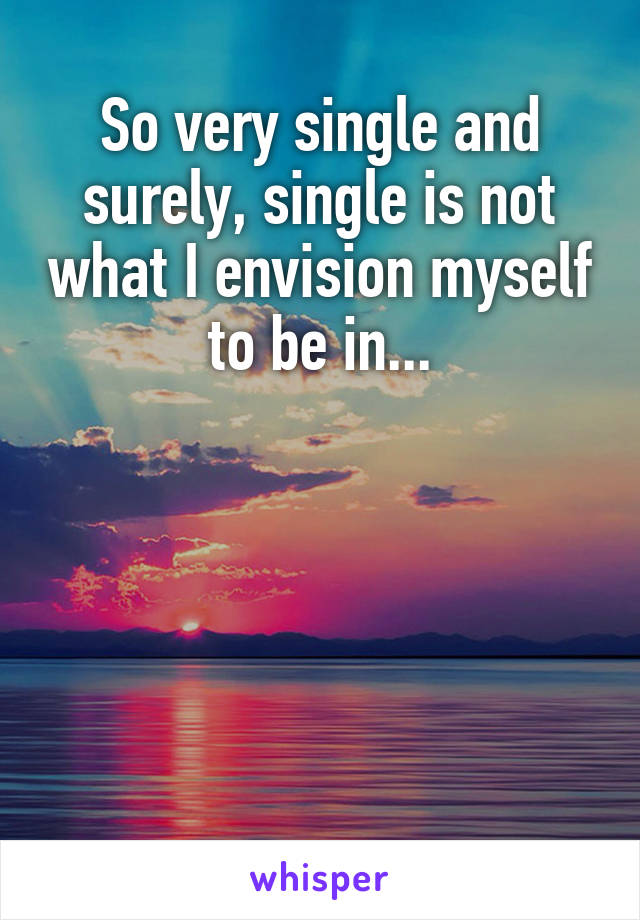 So very single and surely, single is not what I envision myself to be in...





