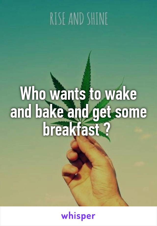 Who wants to wake and bake and get some breakfast ? 