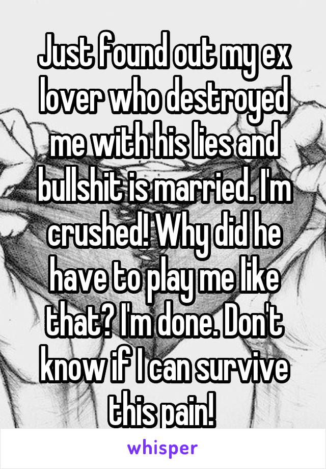 Just found out my ex lover who destroyed me with his lies and bullshit is married. I'm crushed! Why did he have to play me like that? I'm done. Don't know if I can survive this pain! 