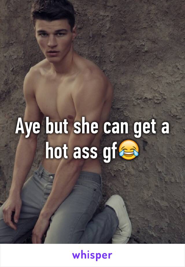 Aye but she can get a hot ass gf😂