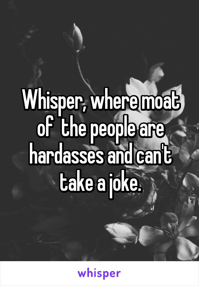 Whisper, where moat of  the people are hardasses and can't take a joke.