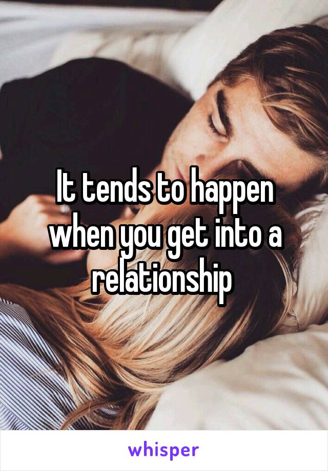 It tends to happen when you get into a relationship 