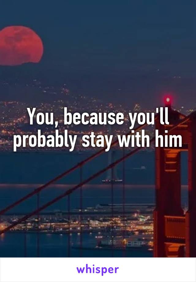 You, because you'll probably stay with him 