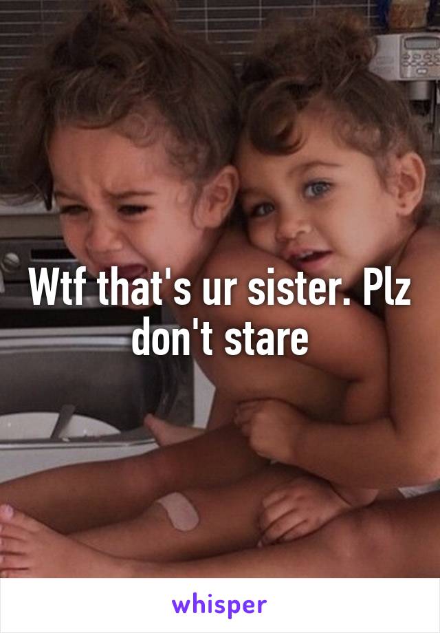 Wtf that's ur sister. Plz don't stare