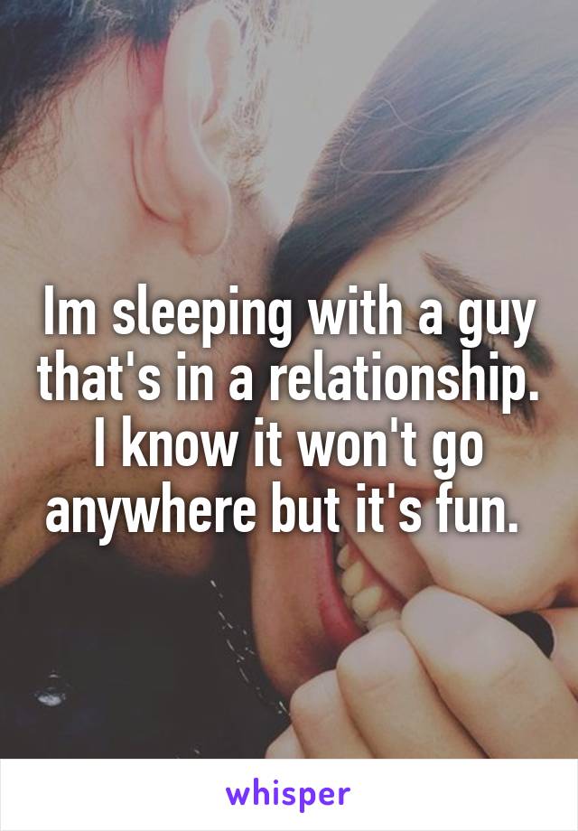 Im sleeping with a guy that's in a relationship. I know it won't go anywhere but it's fun. 