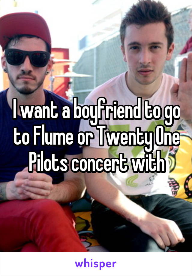 I want a boyfriend to go to Flume or Twenty One Pilots concert with