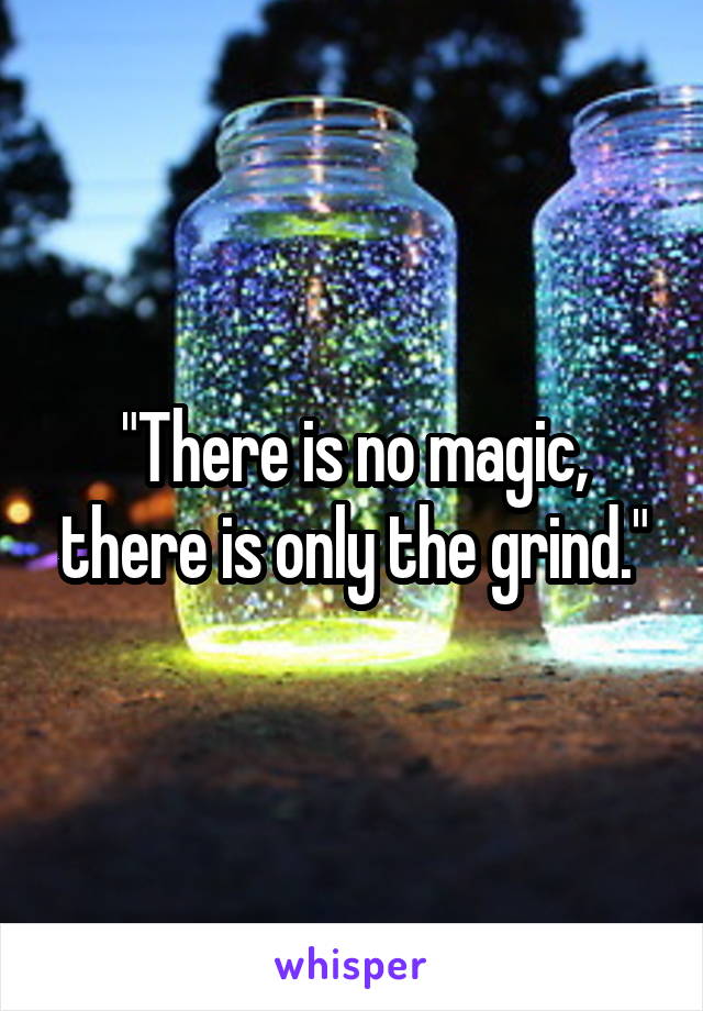 "There is no magic, there is only the grind."