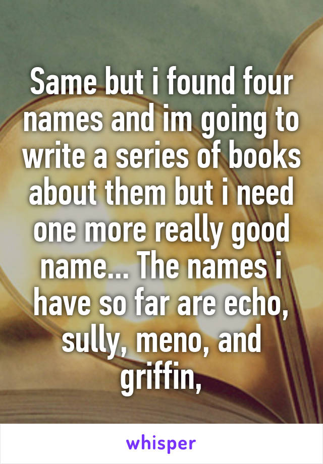 Same but i found four names and im going to write a series of books about them but i need one more really good name... The names i have so far are echo, sully, meno, and griffin,