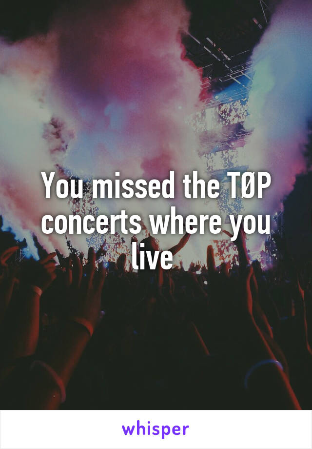 You missed the TØP concerts where you live 