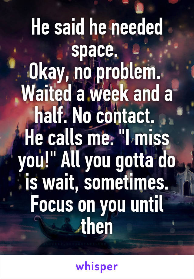 He said he needed space. 
Okay, no problem. 
Waited a week and a half. No contact. 
He calls me. "I miss you!" All you gotta do is wait, sometimes. Focus on you until then
