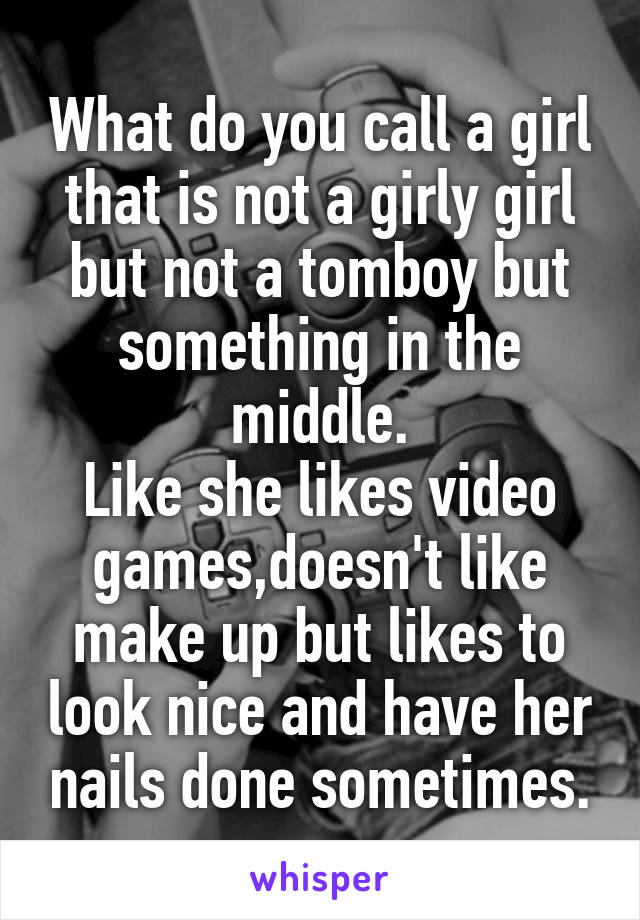 What do you call a girl that is not a girly girl but not a tomboy but something in the middle.
Like she likes video games,doesn't like make up but likes to look nice and have her nails done sometimes.