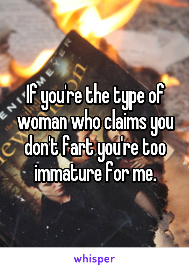 If you're the type of woman who claims you don't fart you're too immature for me.