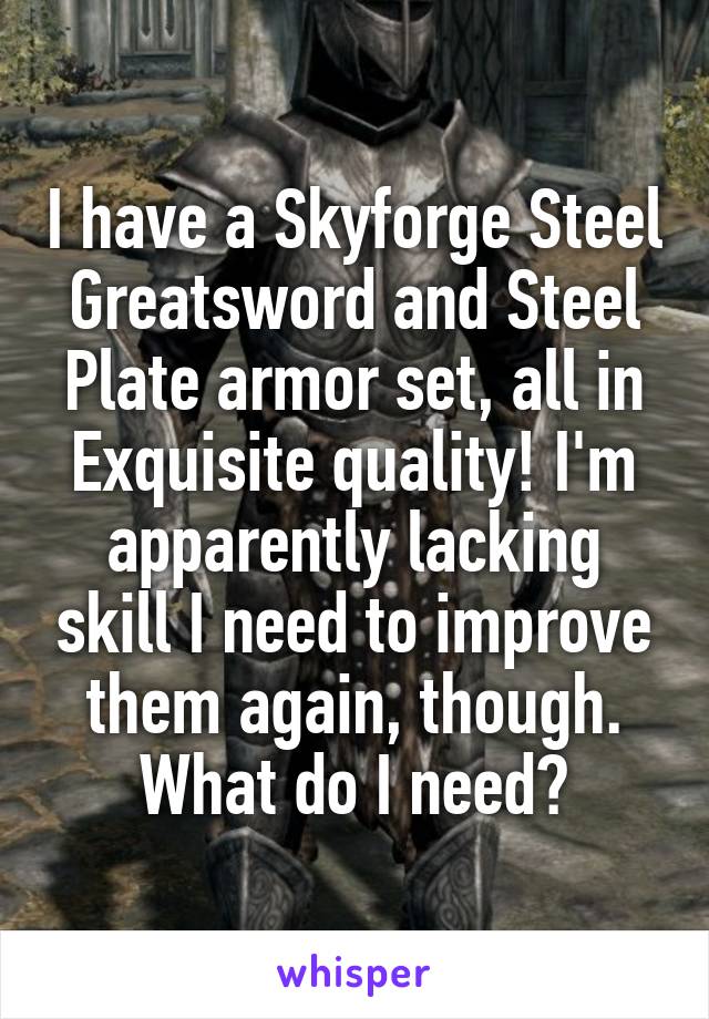 I have a Skyforge Steel Greatsword and Steel Plate armor set, all in Exquisite quality! I'm apparently lacking skill I need to improve them again, though.
What do I need?