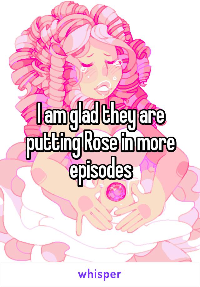 I am glad they are putting Rose in more episodes