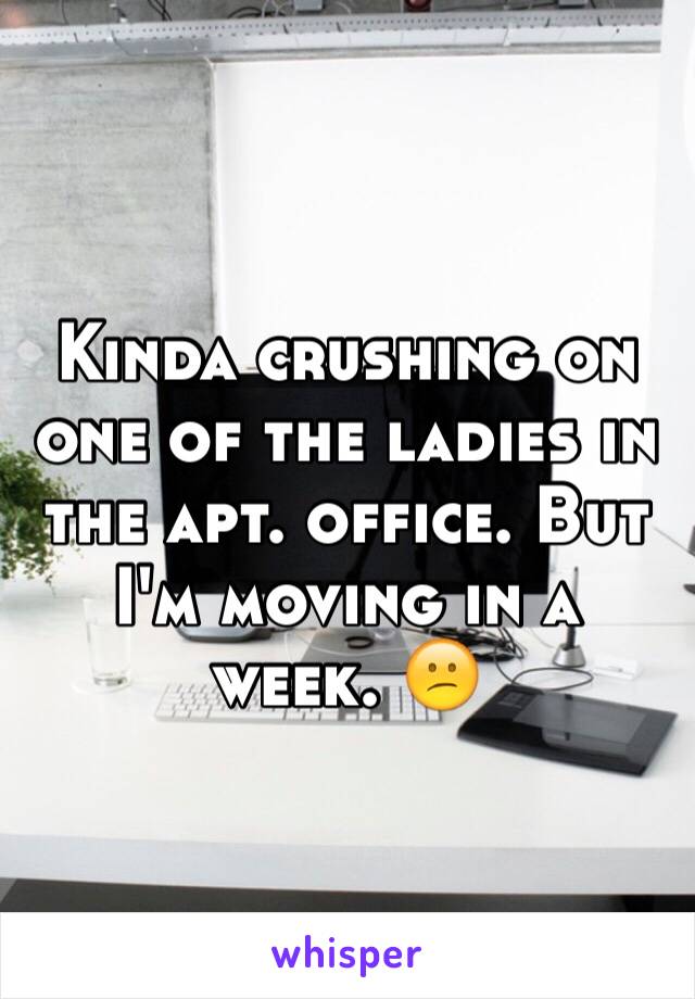 Kinda crushing on one of the ladies in the apt. office. But I'm moving in a week. 😕