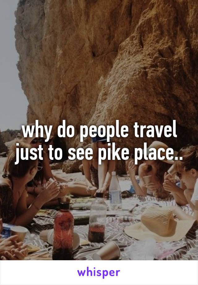 why do people travel just to see pike place..