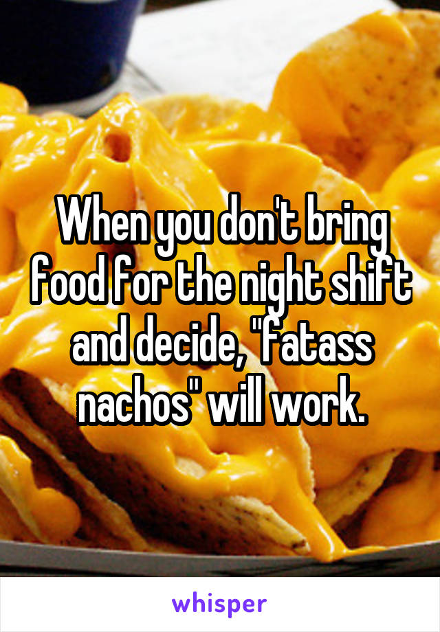 When you don't bring food for the night shift and decide, "fatass nachos" will work.