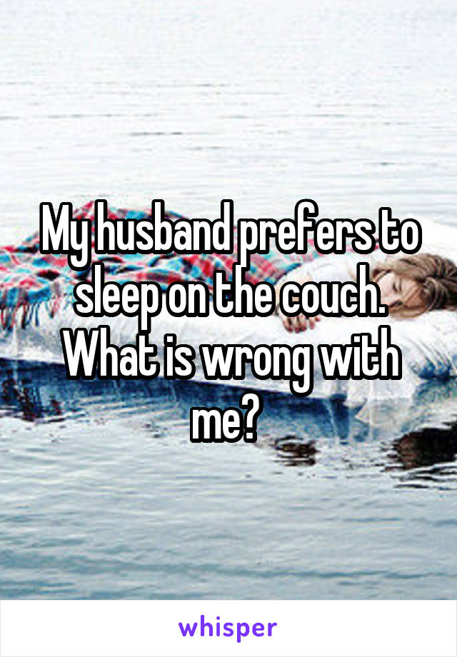 My husband prefers to sleep on the couch. What is wrong with me? 