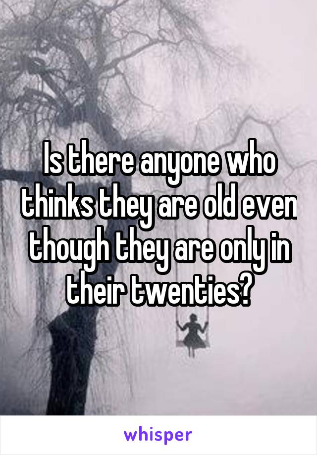 Is there anyone who thinks they are old even though they are only in their twenties?