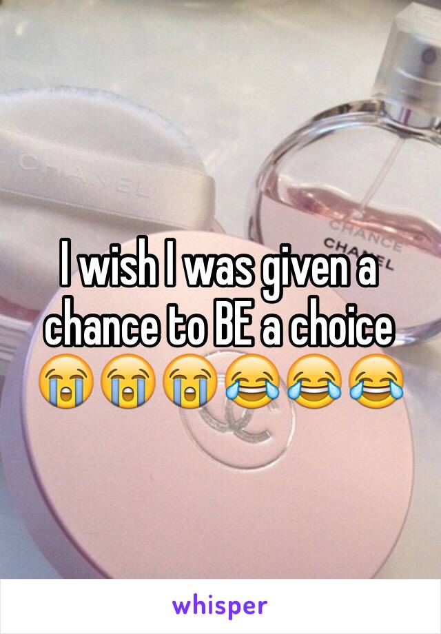 I wish I was given a chance to BE a choice 😭😭😭😂😂😂