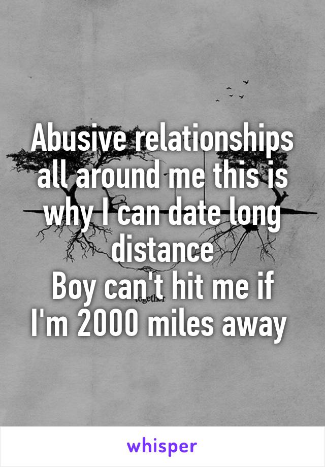 Abusive relationships all around me this is why I can date long distance
Boy can't hit me if I'm 2000 miles away 