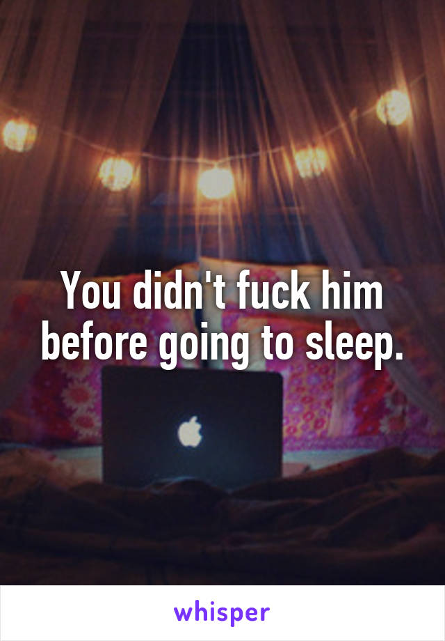 You didn't fuck him before going to sleep.