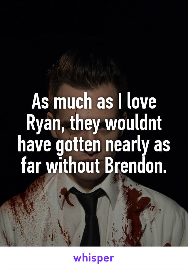 As much as I love Ryan, they wouldnt have gotten nearly as far without Brendon.