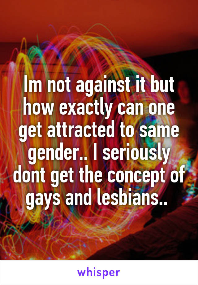 Im not against it but how exactly can one get attracted to same gender.. I seriously dont get the concept of gays and lesbians.. 