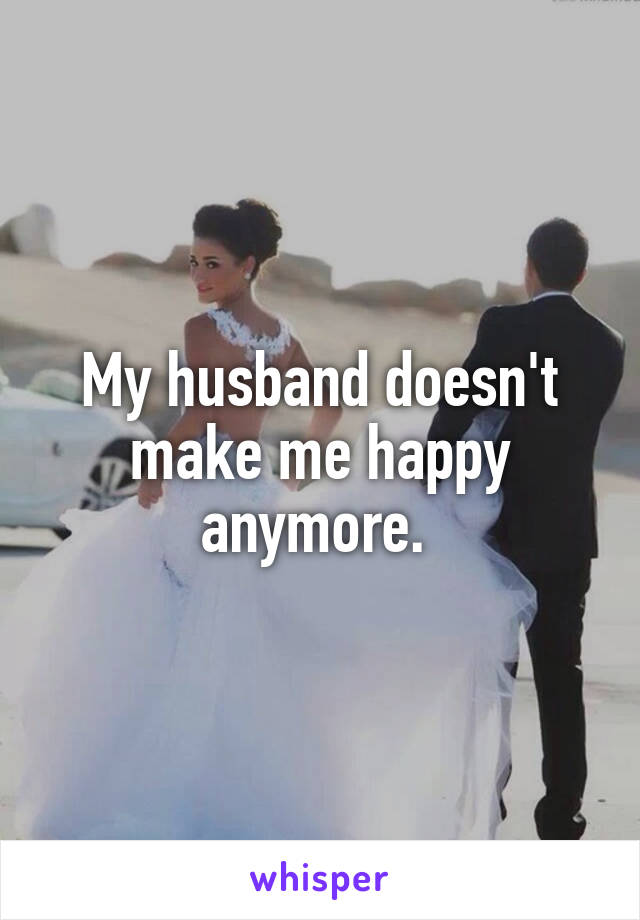 My husband doesn't make me happy anymore. 